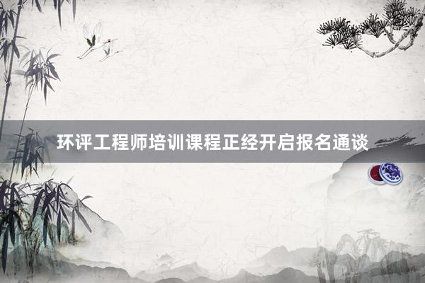 环评工程师培训课程正经开启报名通谈