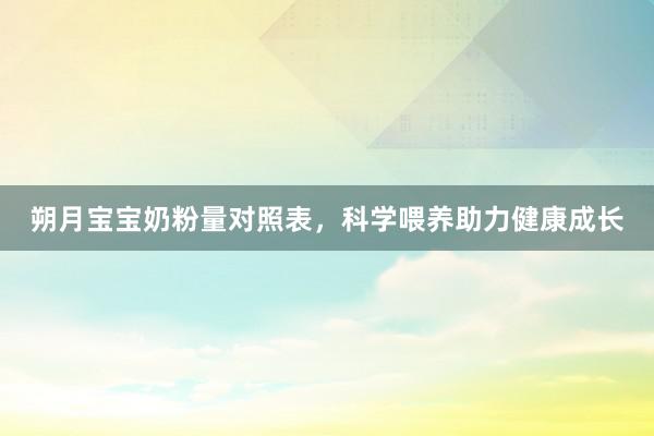朔月宝宝奶粉量对照表，科学喂养助力健康成长